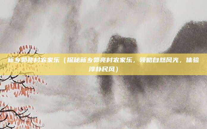 新乡郭亮村农家乐(探秘新乡郭亮村农家乐,领略自然风光,体验淳朴民风)