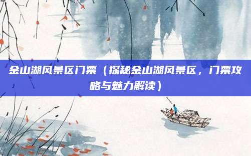 金山湖风景区门票(探秘金山湖风景区,门票攻略与魅力解读)