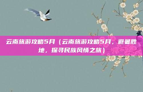 云南旅游攻略5月(云南旅游攻略5月,避暑胜地,探寻民族风情之旅)