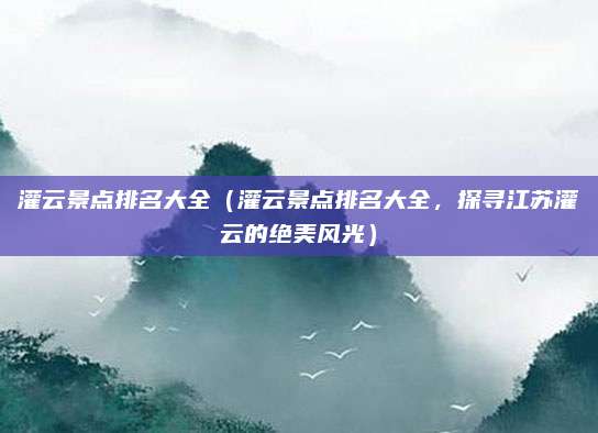灌云景点排名大全（灌云景点排名大全，探寻江苏灌云的绝美风光）
