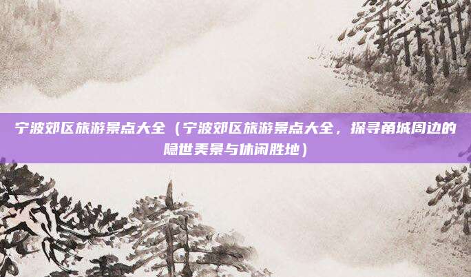宁波郊区旅游景点大全(宁波郊区旅游景点大全,探寻甬城周边的隐世美景与休闲胜地)