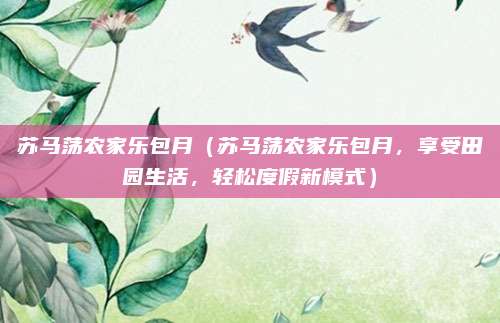 苏马荡农家乐包月（苏马荡农家乐包月，享受田园生活，轻松度假新模式）