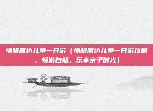 绵阳周边儿童一日游(绵阳周边儿童一日游攻略,畅游自然,乐享亲子时光)