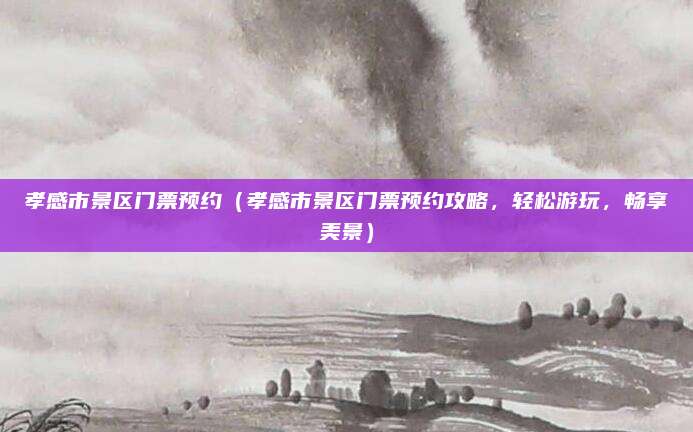 孝感市景区门票预约(孝感市景区门票预约攻略,轻松游玩,畅享美景)