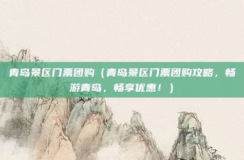 青岛景区门票团购(青岛景区门票团购攻略,畅游青岛,畅享优惠!)