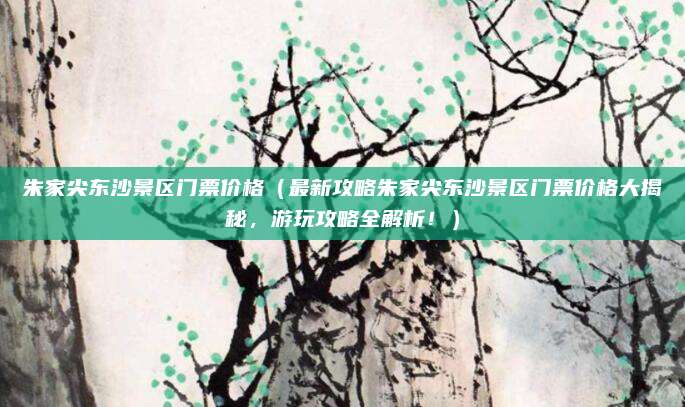 朱家尖东沙景区门票价格（最新攻略朱家尖东沙景区门票价格大揭秘，游玩攻略全解析！）
