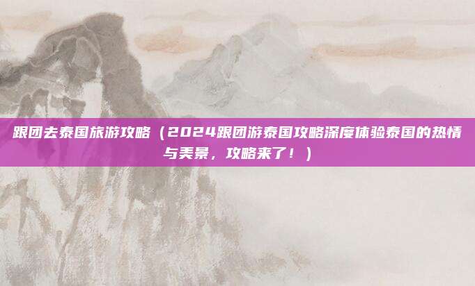 跟团去泰国旅游攻略(2024跟团游泰国攻略深度体验泰国的热情与美景,攻略来了!)
