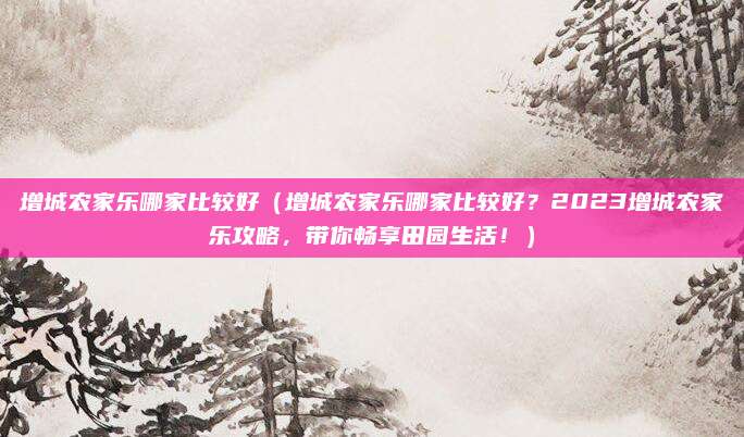 增城农家乐哪家比较好(增城农家乐哪家比较好?2023增城农家乐攻略,带你畅享田园生活!)