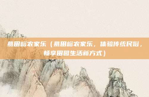 慕田峪农家乐(慕田峪农家乐,体验传统民俗,畅享田园生活新方式)