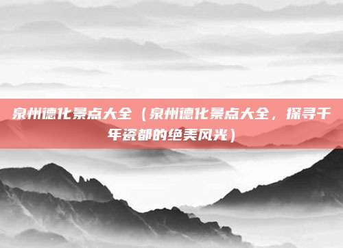 泉州德化景点大全(泉州德化景点大全,探寻千年瓷都的绝美风光)