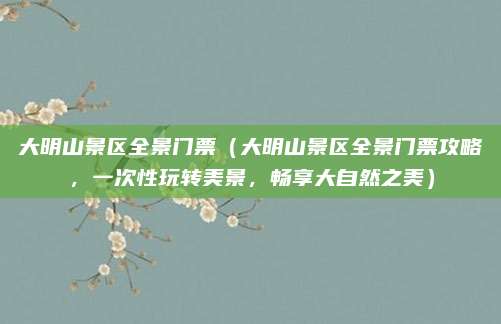 大明山景区全景门票(大明山景区全景门票攻略,一次性玩转美景,畅享大自然之美)
