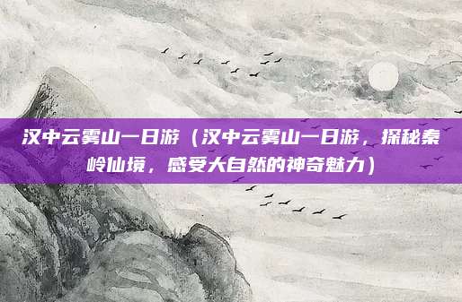 汉中云雾山一日游(汉中云雾山一日游,探秘秦岭仙境,感受大自然的神奇魅力)