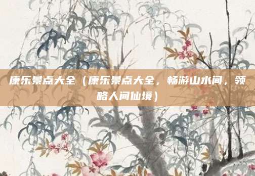 康乐景点大全(康乐景点大全,畅游山水间,领略人间仙境)