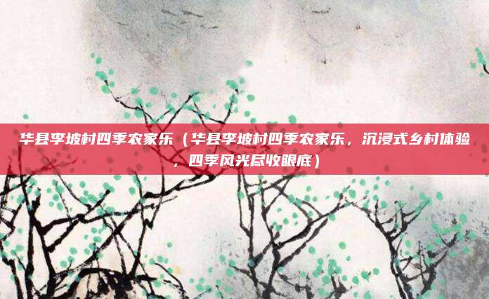 华县李坡村四季农家乐(华县李坡村四季农家乐,沉浸式乡村体验,四季风光尽收眼底)