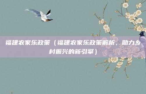 福建农家乐政策(福建农家乐政策解析,助力乡村振兴的新引擎)
