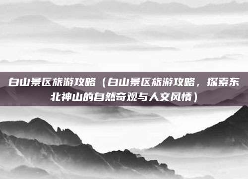 白山景区旅游攻略（白山景区旅游攻略，探索东北神山的自然奇观与人文风情）