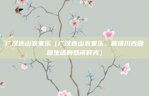 广汉连山农家乐(广汉连山农家乐,解锁川西田园生活的悠闲时光)