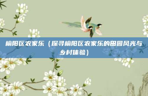 榆阳区农家乐(探寻榆阳区农家乐的田园风光与乡村体验)