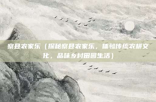 察县农家乐(探秘察县农家乐,体验传统农耕文化,品味乡村田园生活)