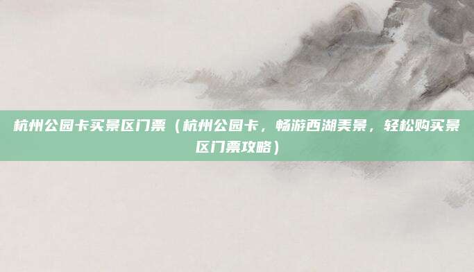 杭州公园卡买景区门票(杭州公园卡,畅游西湖美景,轻松购买景区门票攻略)