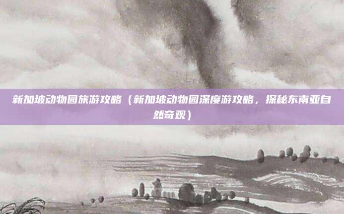 新加坡动物园旅游攻略(新加坡动物园深度游攻略,探秘东南亚自然奇观)