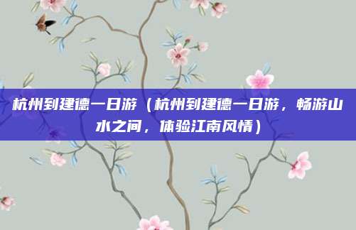 杭州到建德一日游(杭州到建德一日游,畅游山水之间,体验江南风情)