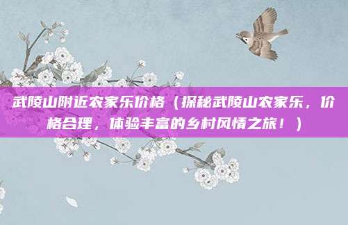 武陵山附近农家乐价格(探秘武陵山农家乐,价格合理,体验丰富的乡村风情之旅!)