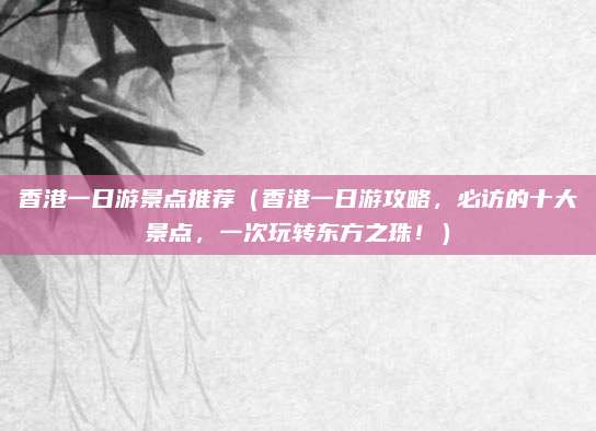 香港一日游景点推荐(香港一日游攻略,必访的十大景点,一次玩转东方之珠!)