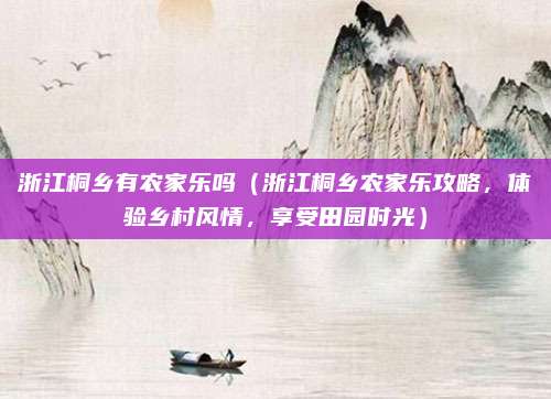 浙江桐乡有农家乐吗（浙江桐乡农家乐攻略，体验乡村风情，享受田园时光）