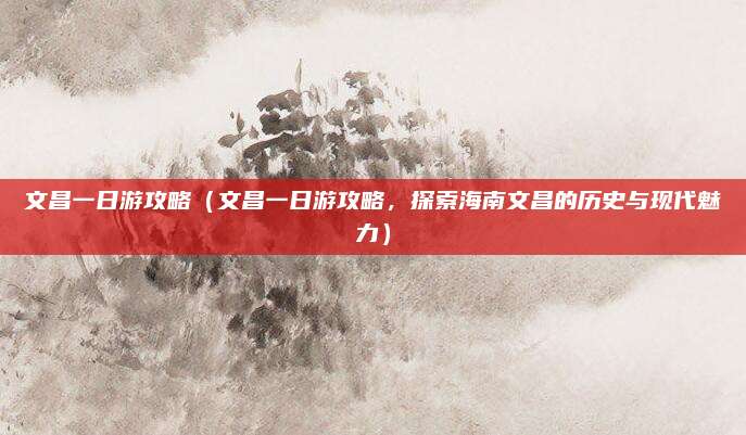 文昌一日游攻略(文昌一日游攻略,探索海南文昌的历史与现代魅力)