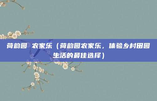 荷韵园 农家乐（荷韵园农家乐，体验乡村田园生活的最佳选择）