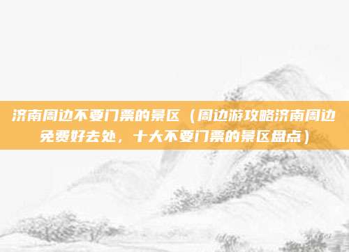 济南周边不要门票的景区(周边游攻略济南周边免费好去处,十大不要门票的景区盘点)