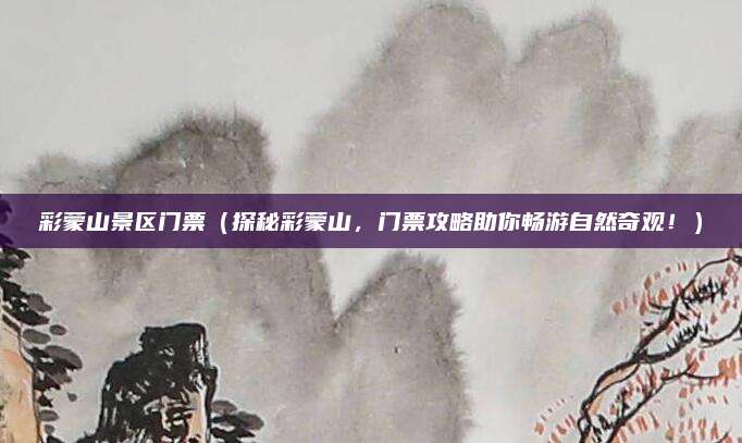 彩蒙山景区门票（探秘彩蒙山，门票攻略助你畅游自然奇观！）