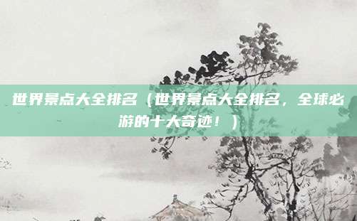 世界景点大全排名(世界景点大全排名,全球必游的十大奇迹!)