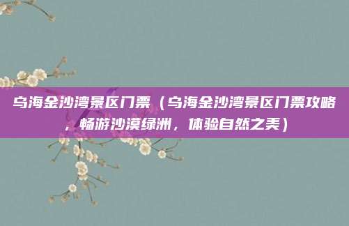 乌海金沙湾景区门票(乌海金沙湾景区门票攻略,畅游沙漠绿洲,体验自然之美)