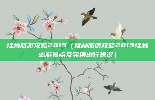 桂林旅游攻略2015(桂林旅游攻略2015桂林必游景点及实用出行建议)