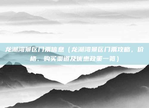 龙湖湾景区门票信息(龙湖湾景区门票攻略,价格、购买渠道及优惠政策一览)