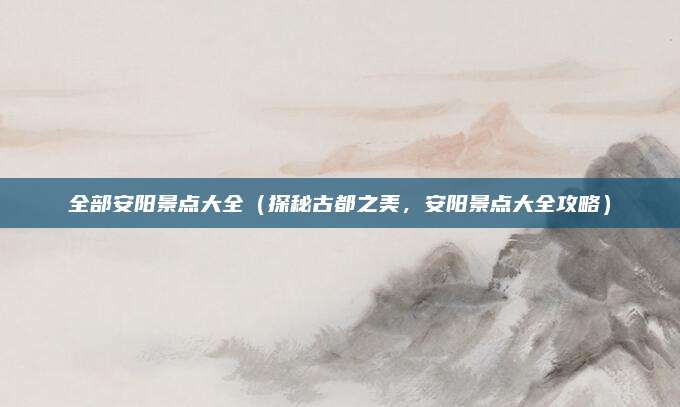 全部安阳景点大全(探秘古都之美,安阳景点大全攻略)