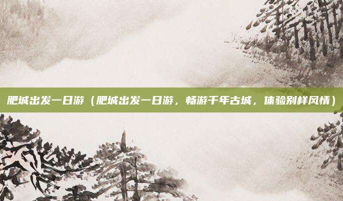 肥城出发一日游(肥城出发一日游,畅游千年古城,体验别样风情)