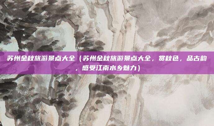 苏州金秋旅游景点大全(苏州金秋旅游景点大全,赏秋色,品古韵,感受江南水乡魅力)