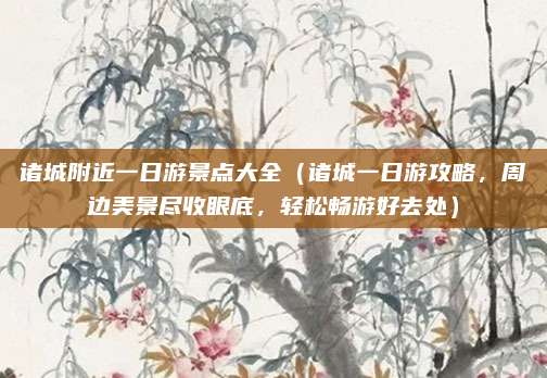 诸城附近一日游景点大全(诸城一日游攻略,周边美景尽收眼底,轻松畅游好去处)