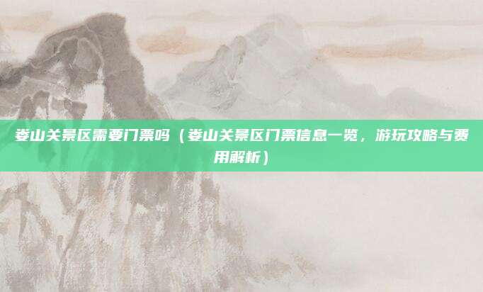 娄山关景区需要门票吗(娄山关景区门票信息一览,游玩攻略与费用解析)