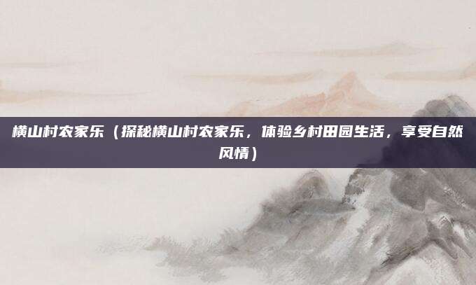 横山村农家乐(探秘横山村农家乐,体验乡村田园生活,享受自然风情)