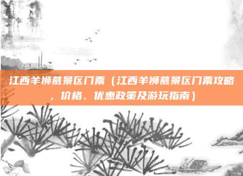 江西羊狮慕景区门票(江西羊狮慕景区门票攻略,价格、优惠政策及游玩指南)