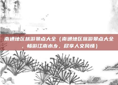 南通地区旅游景点大全(南通地区旅游景点大全,畅游江南水乡,尽享人文风情)