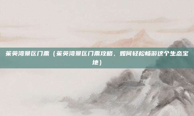 茱萸湾景区门票(茱萸湾景区门票攻略,如何轻松畅游这个生态宝地)