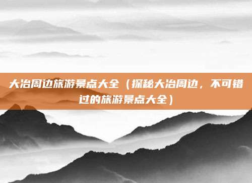大冶周边旅游景点大全(探秘大冶周边,不可错过的旅游景点大全)