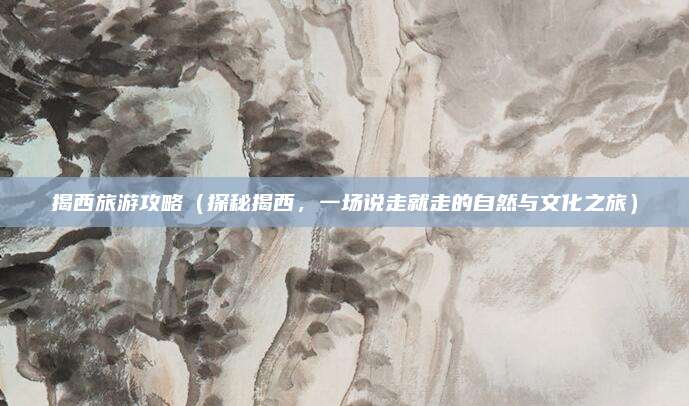 揭西旅游攻略（探秘揭西，一场说走就走的自然与文化之旅）