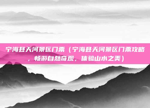 宁海县天河景区门票（宁海县天河景区门票攻略，畅游自然奇观，体验山水之美）