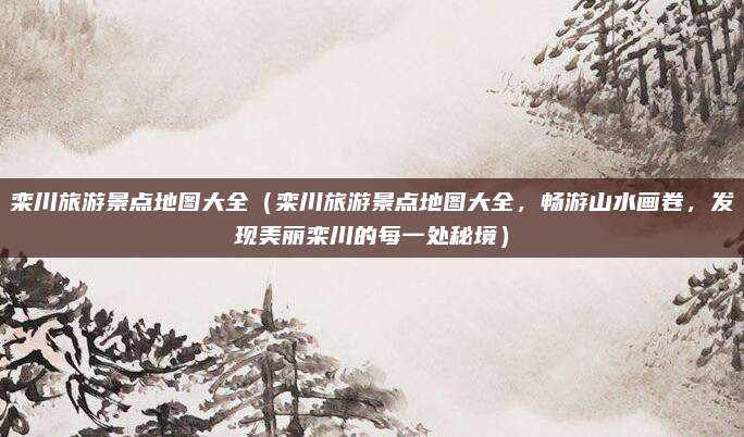 栾川旅游景点地图大全(栾川旅游景点地图大全,畅游山水画卷,发现美丽栾川的每一处秘境)